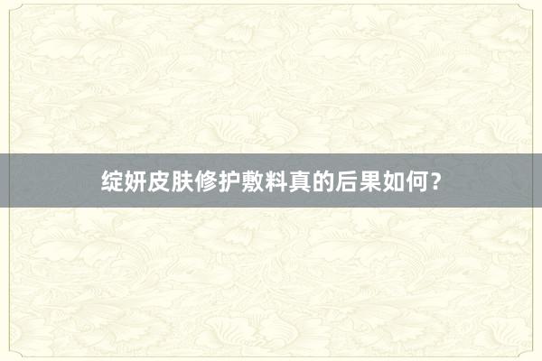 绽妍皮肤修护敷料真的后果如何？