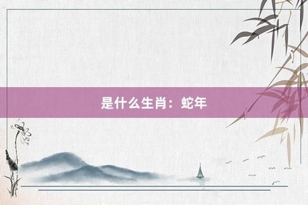 是什么生肖：蛇年