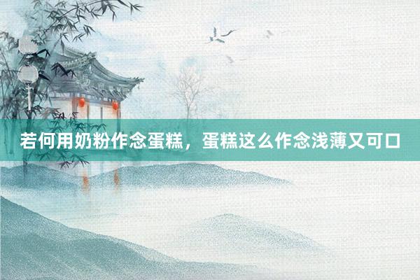 若何用奶粉作念蛋糕，蛋糕这么作念浅薄又可口