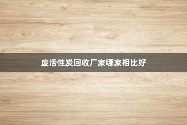 废活性炭回收厂家哪家相比好