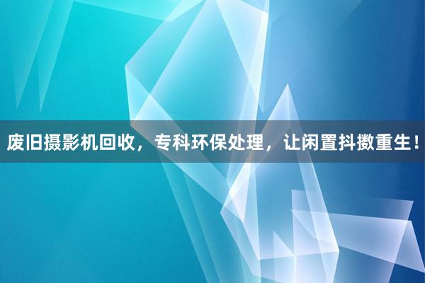 废旧摄影机回收，专科环保处理，让闲置抖擞重生！