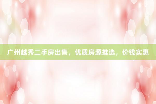 广州越秀二手房出售，优质房源推选，价钱实惠