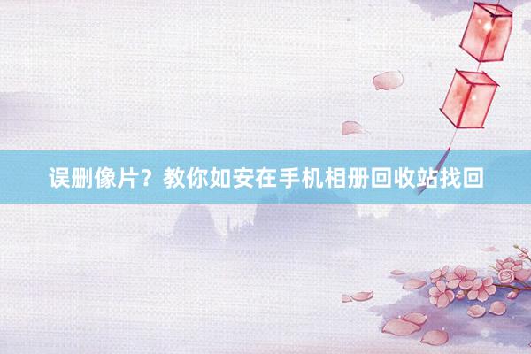 误删像片？教你如安在手机相册回收站找回