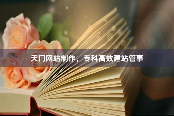 天门网站制作，专科高效建站管事