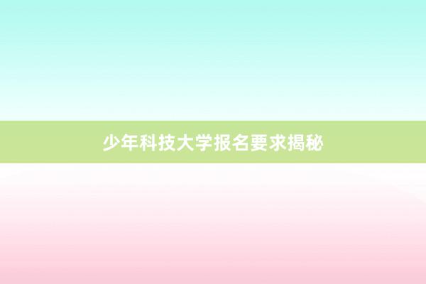 少年科技大学报名要求揭秘