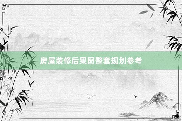 房屋装修后果图整套规划参考