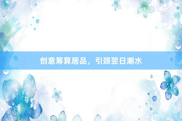 创意筹算居品，引颈翌日潮水