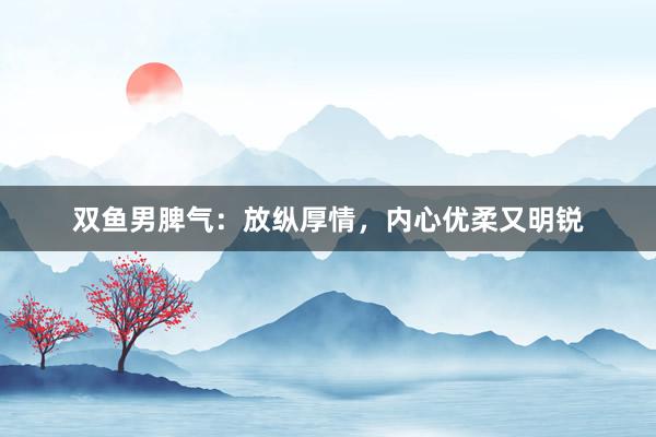 双鱼男脾气：放纵厚情，内心优柔又明锐