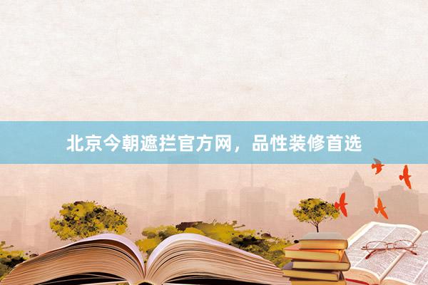 北京今朝遮拦官方网，品性装修首选