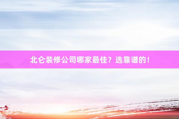北仑装修公司哪家最佳？选靠谱的！