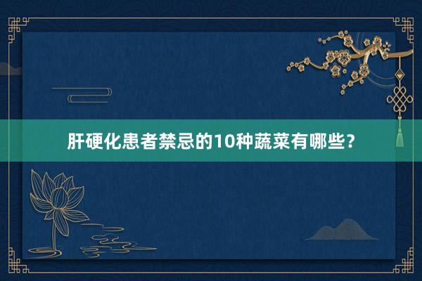 肝硬化患者禁忌的10种蔬菜有哪些？