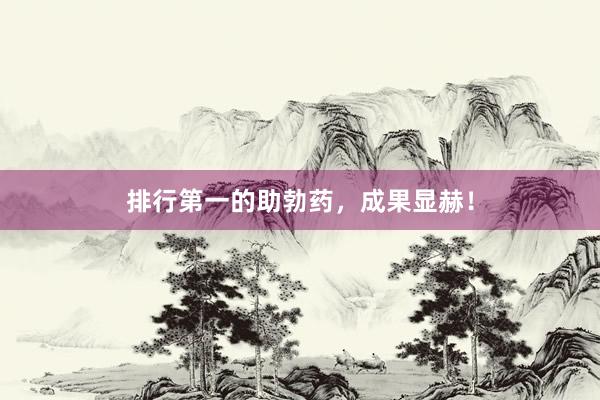 排行第一的助勃药，成果显赫！