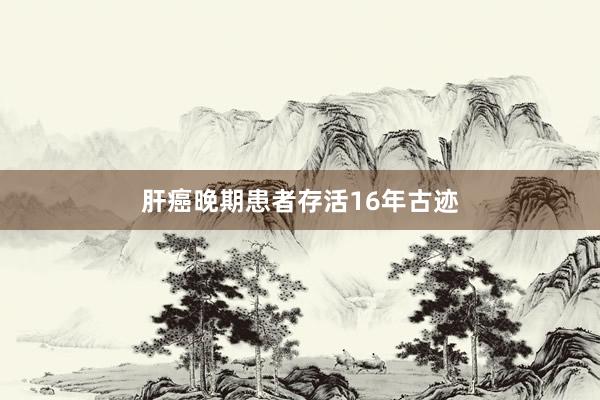 肝癌晚期患者存活16年古迹
