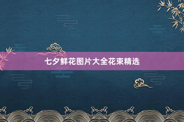 七夕鲜花图片大全花束精选