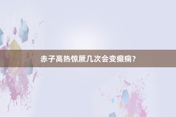 赤子高热惊厥几次会变癫痫？