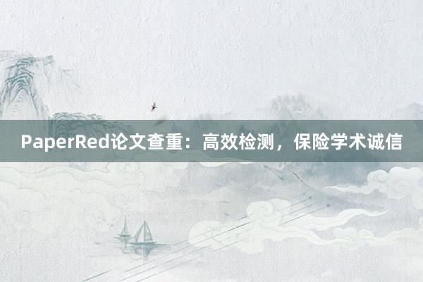 PaperRed论文查重：高效检测，保险学术诚信